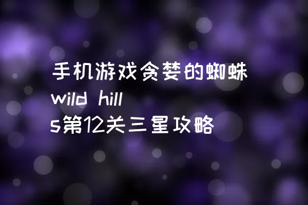 手机游戏贪婪的蜘蛛wild hills第12关三星攻略