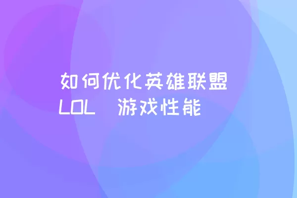 如何优化英雄联盟（LOL）游戏性能