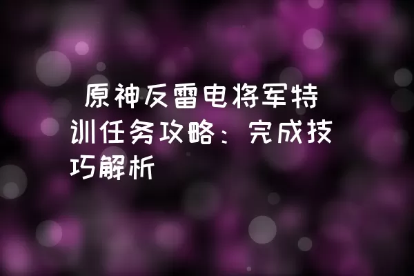  原神反雷电将军特训任务攻略：完成技巧解析