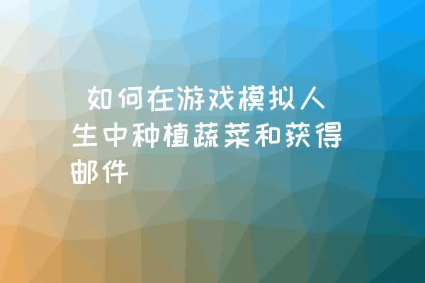  如何在游戏模拟人生中种植蔬菜和获得邮件