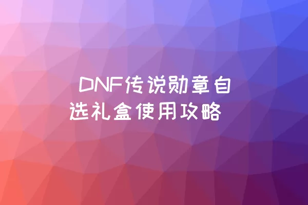  DNF传说勋章自选礼盒使用攻略